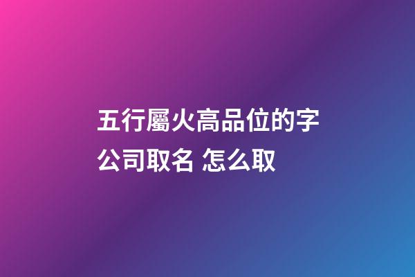 五行屬火高品位的字公司取名 怎么取-第1張-公司起名-玄機(jī)派